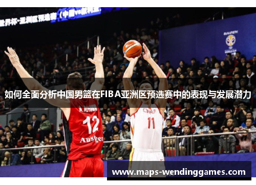 如何全面分析中国男篮在FIBA亚洲区预选赛中的表现与发展潜力