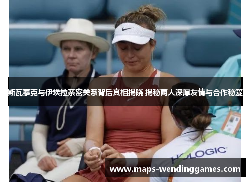 斯瓦泰克与伊埃拉亲密关系背后真相揭晓 揭秘两人深厚友情与合作秘笈