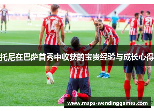 托尼在巴萨首秀中收获的宝贵经验与成长心得