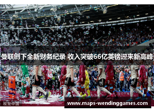 曼联创下全新财务纪录 收入突破66亿英镑迎来新高峰