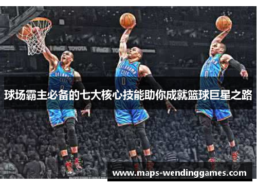 球场霸主必备的七大核心技能助你成就篮球巨星之路