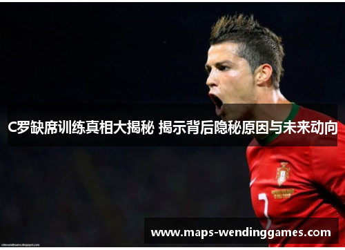 C罗缺席训练真相大揭秘 揭示背后隐秘原因与未来动向