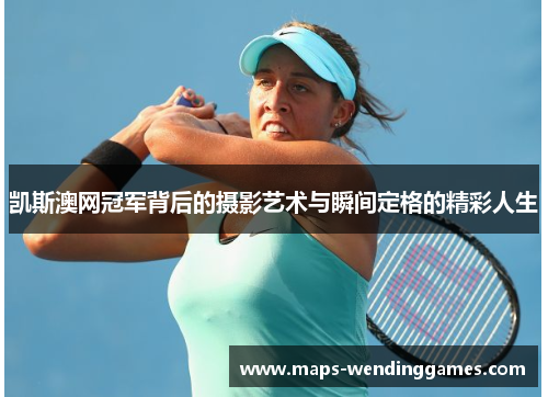 凯斯澳网冠军背后的摄影艺术与瞬间定格的精彩人生