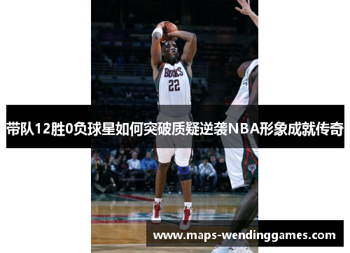 带队12胜0负球星如何突破质疑逆袭NBA形象成就传奇