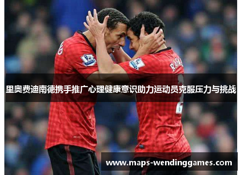 里奥费迪南德携手推广心理健康意识助力运动员克服压力与挑战