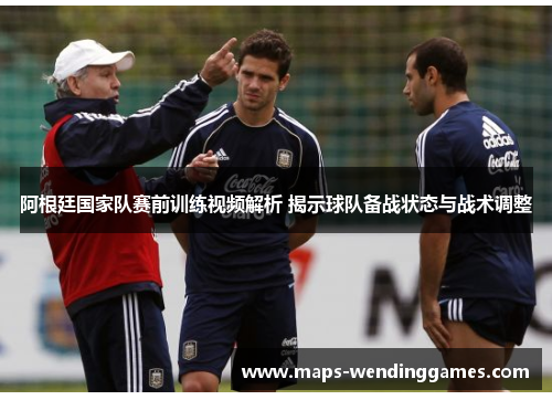 阿根廷国家队赛前训练视频解析 揭示球队备战状态与战术调整