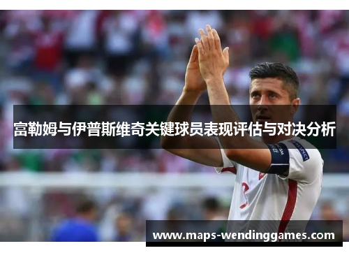 富勒姆与伊普斯维奇关键球员表现评估与对决分析