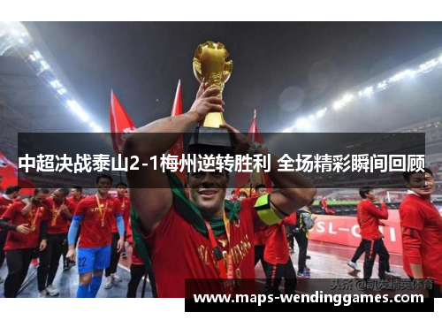中超决战泰山2-1梅州逆转胜利 全场精彩瞬间回顾