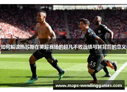 如何解读热苏斯在英超赛场的超凡不败战绩与其背后的意义