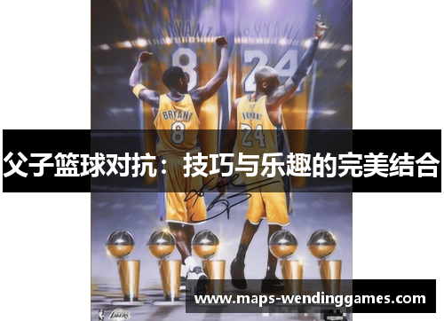 父子篮球对抗：技巧与乐趣的完美结合