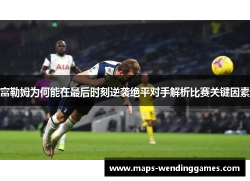 富勒姆为何能在最后时刻逆袭绝平对手解析比赛关键因素