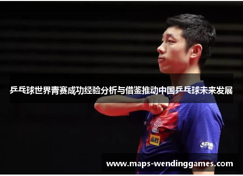 乒乓球世界青赛成功经验分析与借鉴推动中国乒乓球未来发展