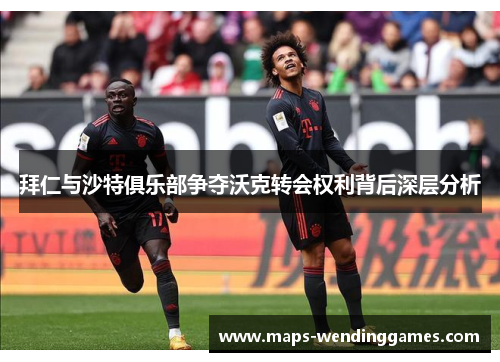 拜仁与沙特俱乐部争夺沃克转会权利背后深层分析