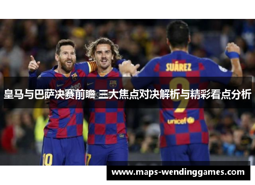 皇马与巴萨决赛前瞻 三大焦点对决解析与精彩看点分析