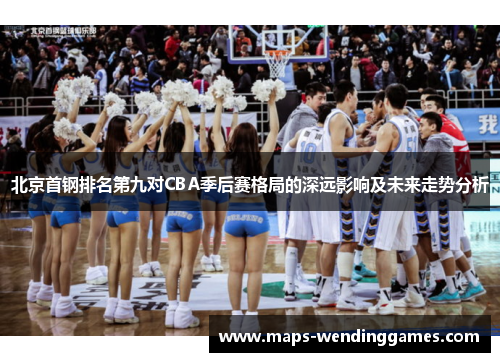 北京首钢排名第九对CBA季后赛格局的深远影响及未来走势分析