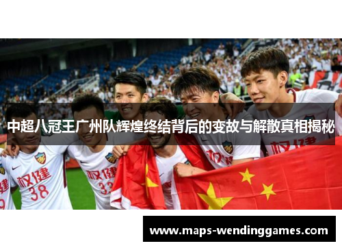 中超八冠王广州队辉煌终结背后的变故与解散真相揭秘