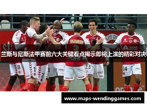 兰斯与尼斯法甲赛前六大关键看点揭示即将上演的精彩对决