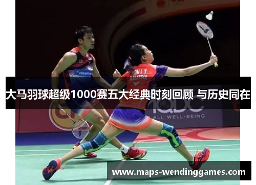 大马羽球超级1000赛五大经典时刻回顾 与历史同在