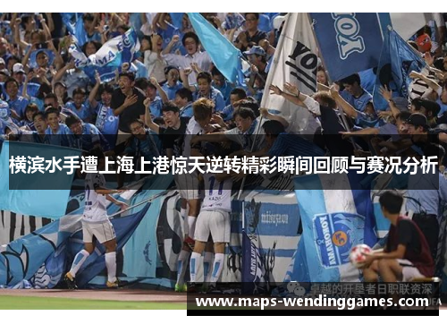 横滨水手遭上海上港惊天逆转精彩瞬间回顾与赛况分析