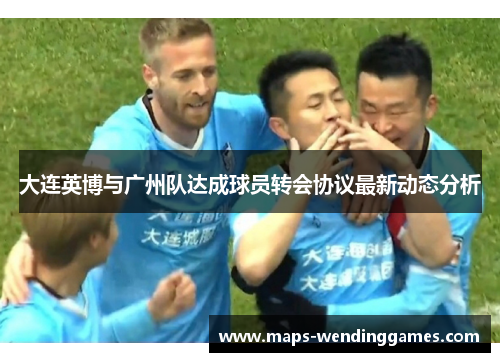 大连英博与广州队达成球员转会协议最新动态分析