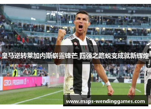 皇马逆转莱加内斯崭露锋芒 四强之路蜕变成就新辉煌