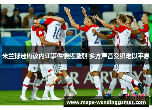 米兰球迷热议内讧事件情绪激烈 多方声音交织难以平息