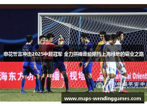 申花誓言冲击2025中超冠军 全力拼搏谁能阻挡上海绿地的霸业之路