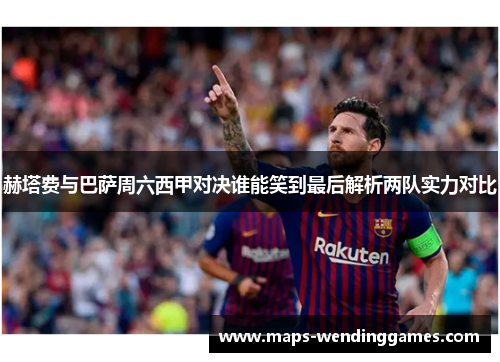 赫塔费与巴萨周六西甲对决谁能笑到最后解析两队实力对比