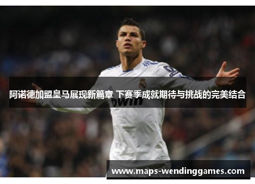 阿诺德加盟皇马展现新篇章 下赛季成就期待与挑战的完美结合