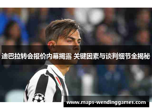 迪巴拉转会报价内幕揭露 关键因素与谈判细节全揭秘