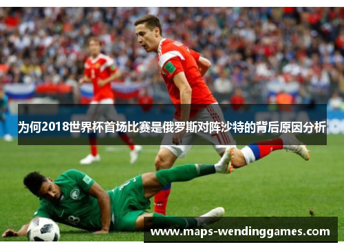 为何2018世界杯首场比赛是俄罗斯对阵沙特的背后原因分析