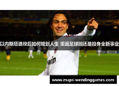 以内斯塔退役后如何规划人生 重返足球圈还是投身全新事业