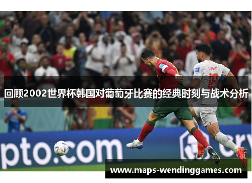 回顾2002世界杯韩国对葡萄牙比赛的经典时刻与战术分析