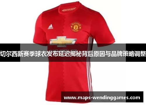 切尔西新赛季球衣发布延迟揭秘背后原因与品牌策略调整