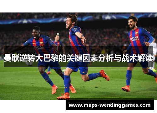 曼联逆转大巴黎的关键因素分析与战术解读
