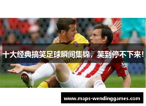 十大经典搞笑足球瞬间集锦，笑到停不下来！