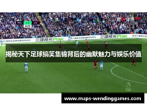 揭秘天下足球搞笑集锦背后的幽默魅力与娱乐价值