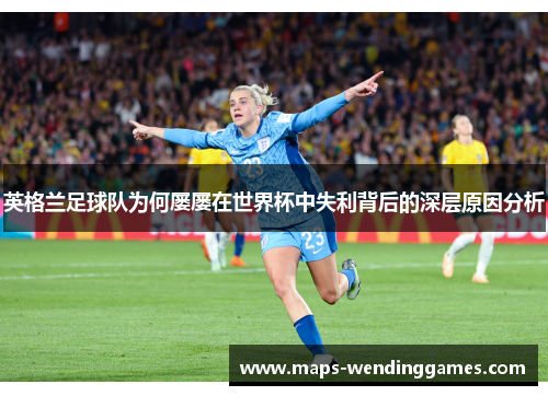 英格兰足球队为何屡屡在世界杯中失利背后的深层原因分析
