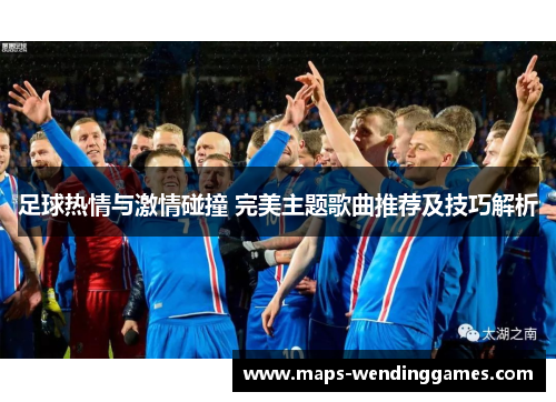足球热情与激情碰撞 完美主题歌曲推荐及技巧解析