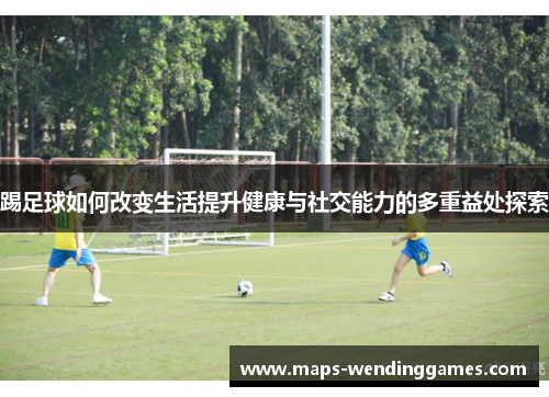 踢足球如何改变生活提升健康与社交能力的多重益处探索