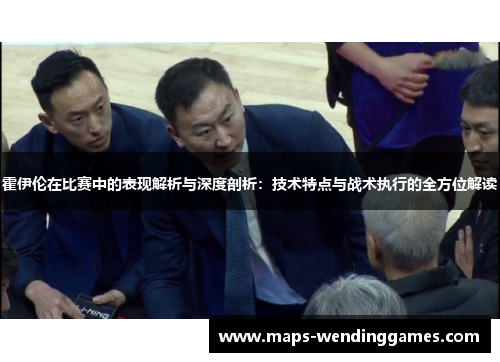 霍伊伦在比赛中的表现解析与深度剖析：技术特点与战术执行的全方位解读