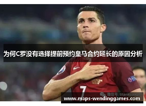 为何C罗没有选择提前预约皇马合约延长的原因分析