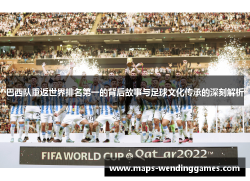 巴西队重返世界排名第一的背后故事与足球文化传承的深刻解析