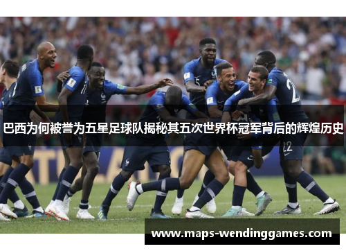 巴西为何被誉为五星足球队揭秘其五次世界杯冠军背后的辉煌历史