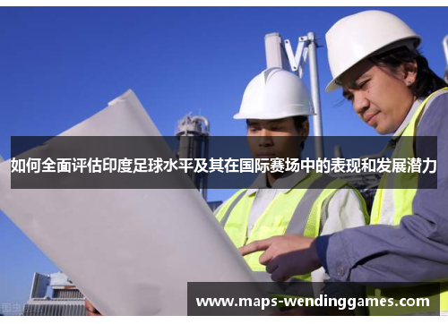 如何全面评估印度足球水平及其在国际赛场中的表现和发展潜力