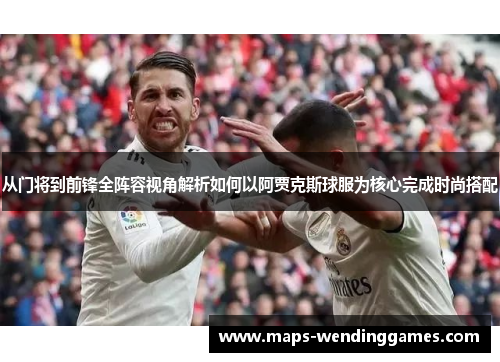 从门将到前锋全阵容视角解析如何以阿贾克斯球服为核心完成时尚搭配