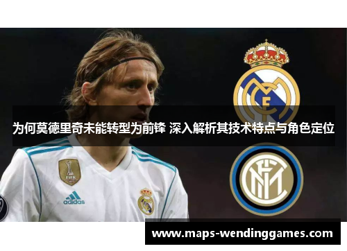 为何莫德里奇未能转型为前锋 深入解析其技术特点与角色定位