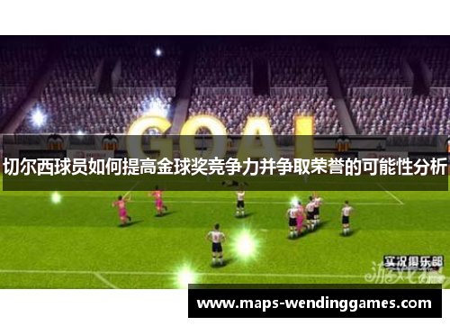 切尔西球员如何提高金球奖竞争力并争取荣誉的可能性分析