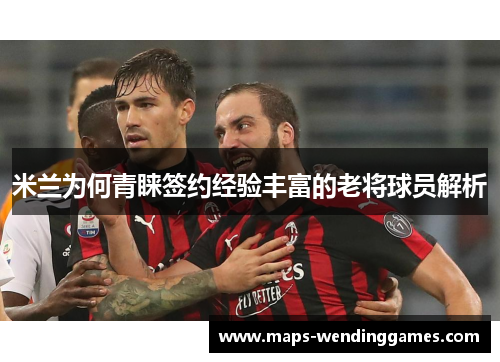 米兰为何青睐签约经验丰富的老将球员解析