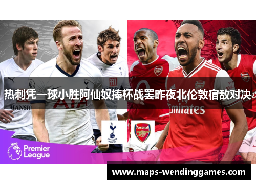 热刺凭一球小胜阿仙奴捧杯战罢昨夜北伦敦宿敌对决